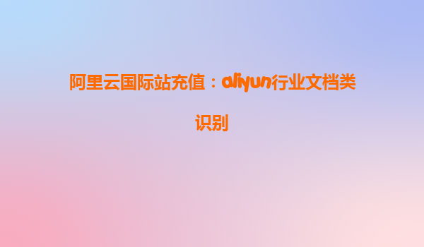 阿里云国际站充值：aliyun行业文档类识别