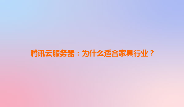 腾讯云服务器：为什么适合家具行业？