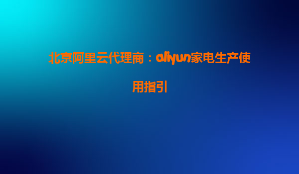 北京阿里云代理商：aliyun家电生产使用指引