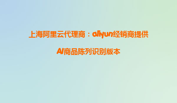 上海阿里云代理商：aliyun经销商提供AI商品陈列识别版本