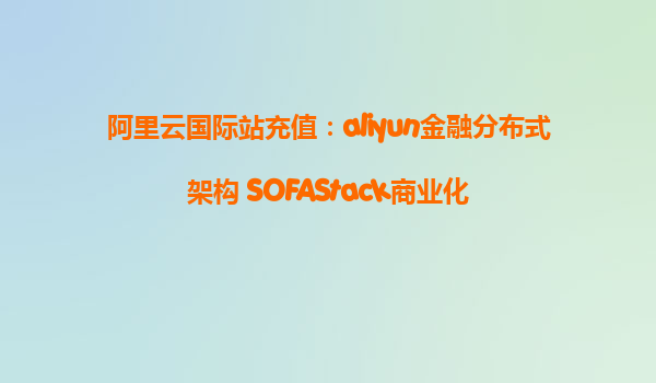 阿里云国际站充值：aliyun金融分布式架构 SOFAStack商业化