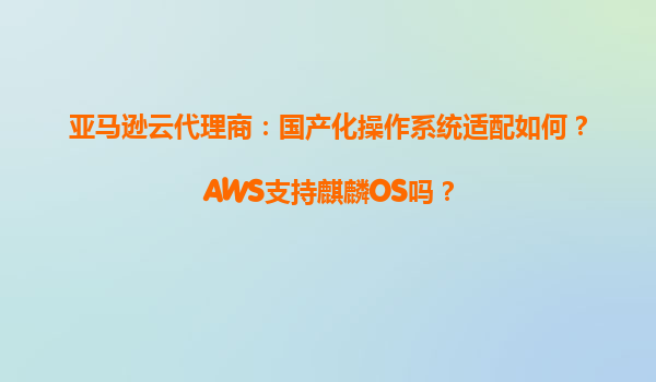 亚马逊云代理商：国产化操作系统适配如何？AWS支持麒麟OS吗？