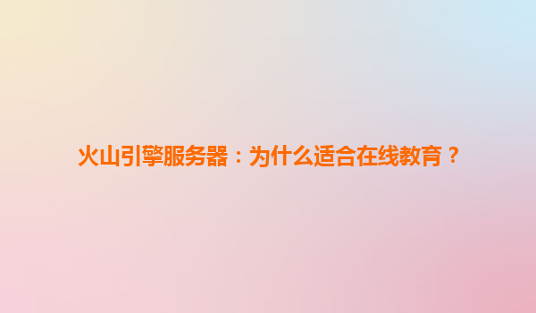火山引擎服务器：为什么适合在线教育？
