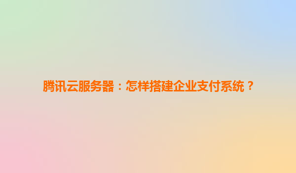 腾讯云服务器：怎样搭建企业支付系统？