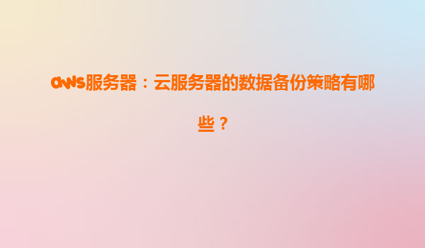 aws服务器：云服务器的数据备份策略有哪些？