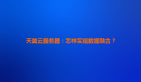 天翼云服务器：怎样实现数据融合？