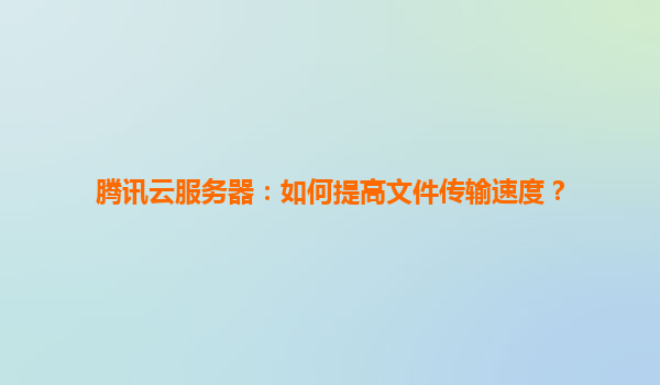 腾讯云服务器：如何提高文件传输速度？