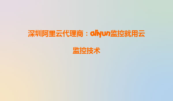 深圳阿里云代理商：aliyun监控就用云监控技术