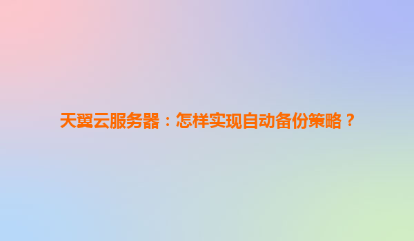 天翼云服务器：怎样实现自动备份策略？