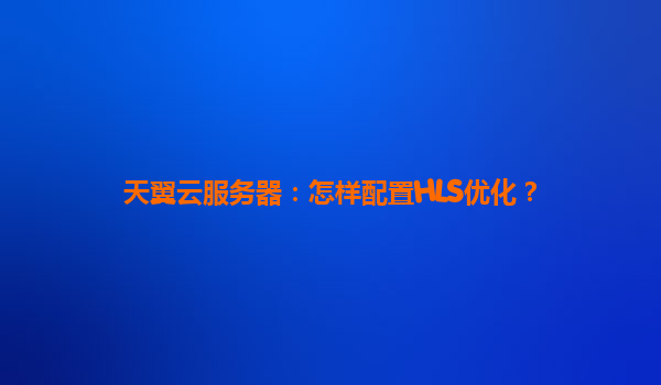 天翼云服务器：怎样配置HLS优化？