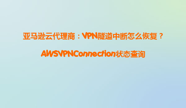亚马逊云代理商：VPN隧道中断怎么恢复？AWSVPNConnection状态查询