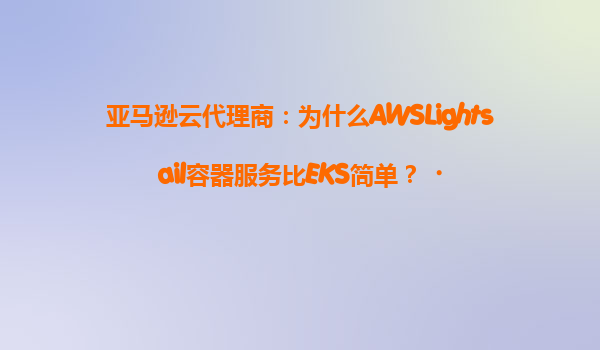 亚马逊云代理商：为什么AWSLightsail容器服务比EKS简单？‌