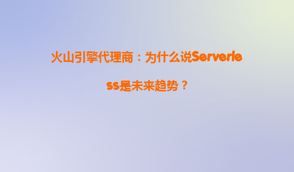 火山引擎代理商：为什么说Serverless是未来趋势？