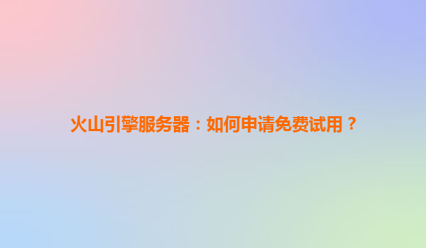火山引擎服务器：如何申请免费试用？