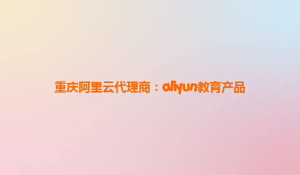 重庆阿里云代理商：aliyun教育产品