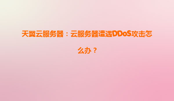 天翼云服务器：云服务器遭遇DDoS攻击怎么办？