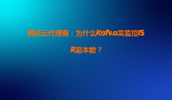 腾讯云代理商：为什么Kafka需监控ISR副本数？
