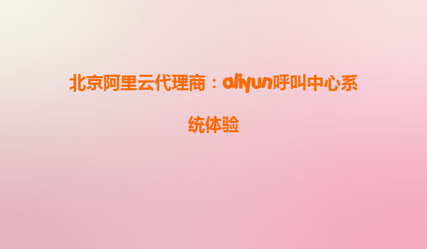 北京阿里云代理商：aliyun呼叫中心系统体验