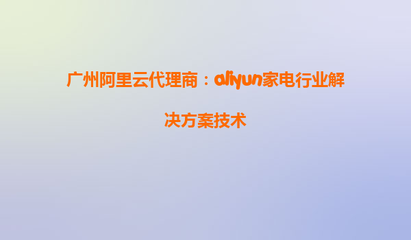 广州阿里云代理商：aliyun家电行业解决方案技术