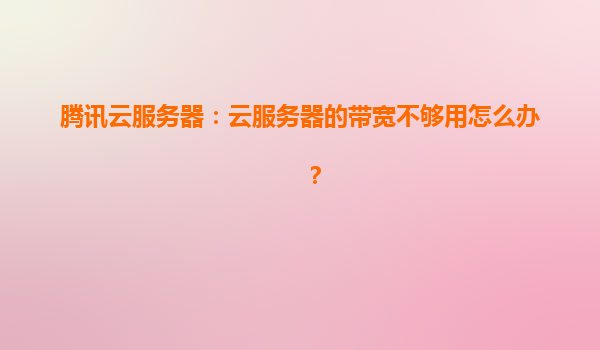腾讯云服务器：云服务器的带宽不够用怎么办？