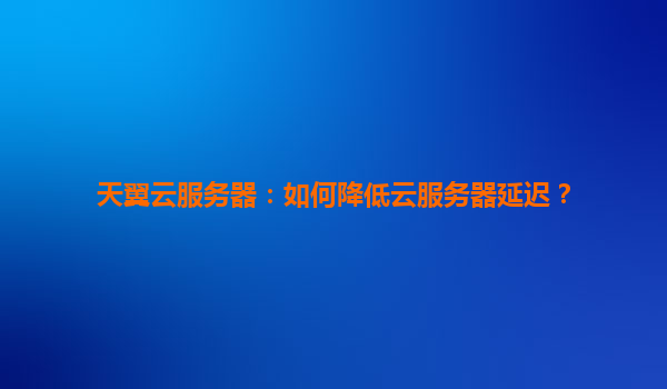 天翼云服务器：如何降低云服务器延迟？