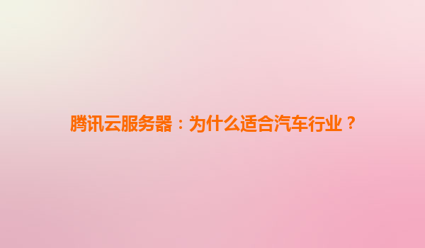 腾讯云服务器：为什么适合汽车行业？