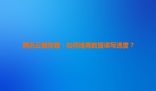 腾讯云服务器：如何提高数据读写速度？