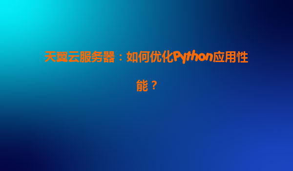 天翼云服务器：如何优化Python应用性能？