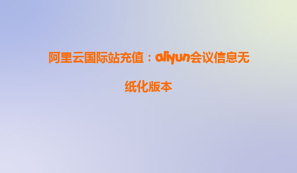 阿里云国际站充值：aliyun会议信息无纸化版本