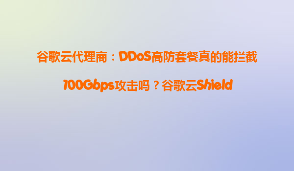 谷歌云代理商：DDoS高防套餐真的能拦截100Gbps攻击吗？谷歌云Shield防御效果实测