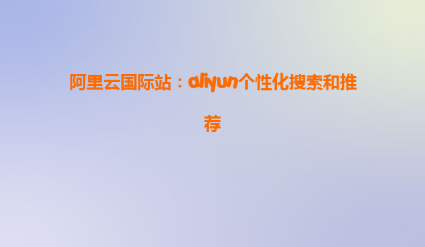 阿里云国际站：aliyun个性化搜索和推荐