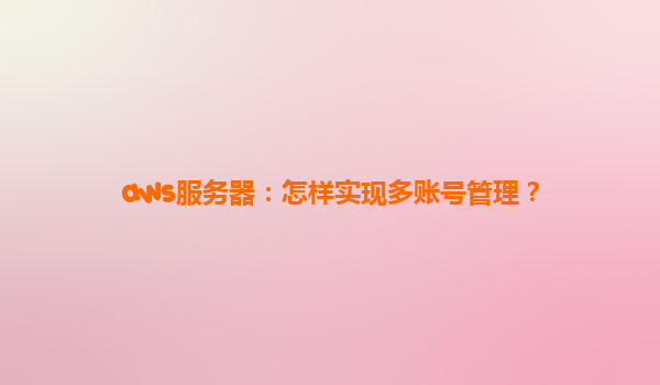 aws服务器：怎样实现多账号管理？