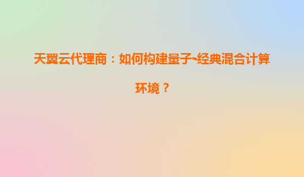 天翼云代理商：如何构建量子-经典混合计算环境？
