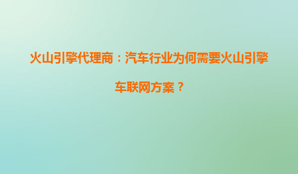 火山引擎代理商：汽车行业为何需要火山引擎车联网方案？