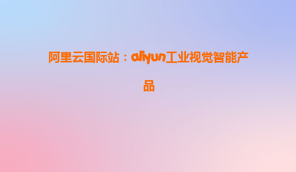 阿里云国际站：aliyun工业视觉智能产品