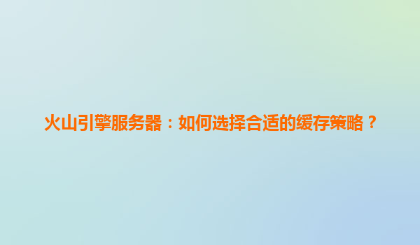 火山引擎服务器：如何选择合适的缓存策略？