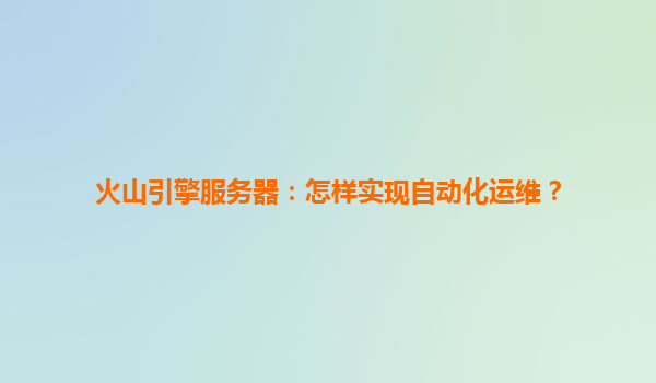 火山引擎服务器：怎样实现自动化运维？
