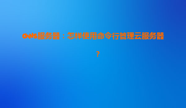 aws服务器：怎样使用命令行管理云服务器？