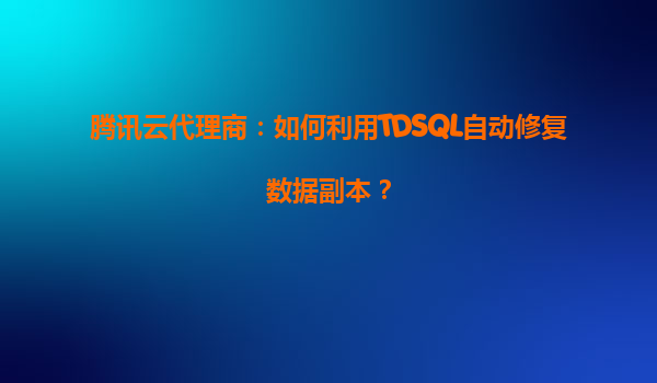 腾讯云代理商：如何利用TDSQL自动修复数据副本？