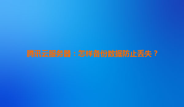 腾讯云服务器：怎样备份数据防止丢失？