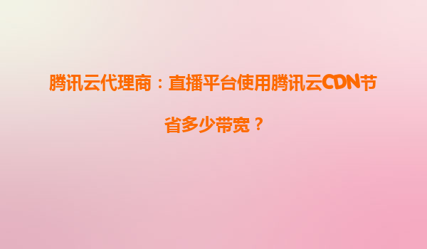 腾讯云代理商：直播平台使用腾讯云CDN节省多少带宽？