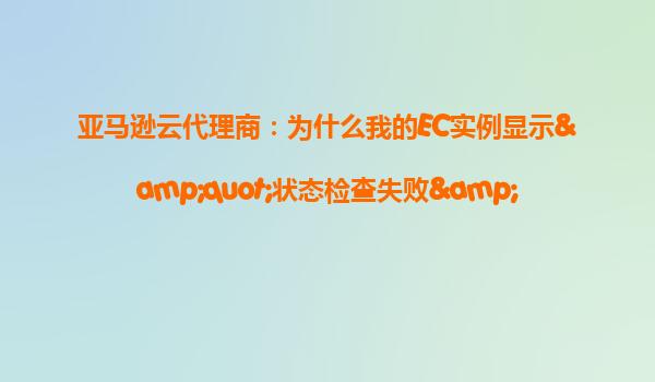 亚马逊云代理商：为什么我的EC实例显示&quot;状态检查失败&quot;？