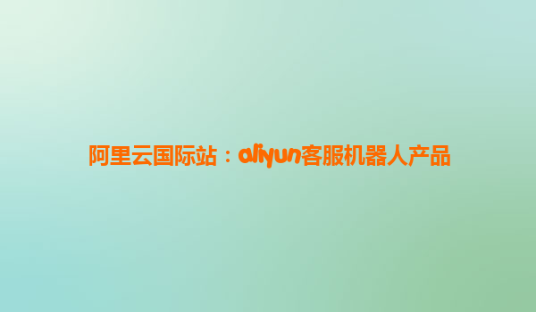 阿里云国际站：aliyun客服机器人产品