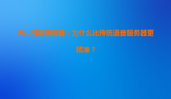 火山引擎服务器：为什么比传统语音服务器更精准？