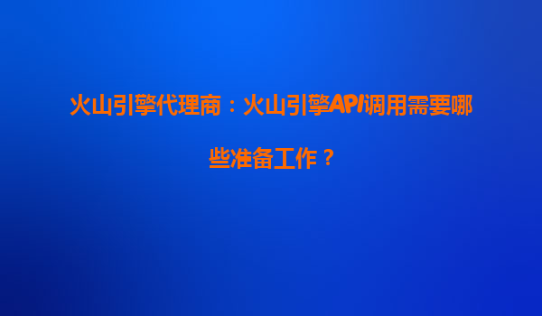 火山引擎代理商：火山引擎API调用需要哪些准备工作？