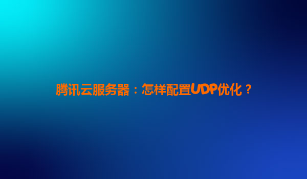 腾讯云服务器：怎样配置UDP优化？