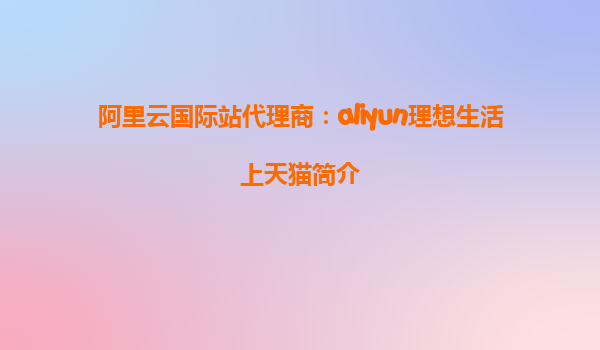 阿里云国际站代理商：aliyun理想生活上天猫简介