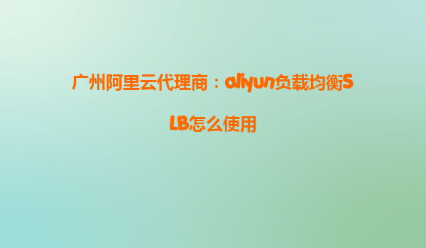 广州阿里云代理商：aliyun负载均衡SLB怎么使用