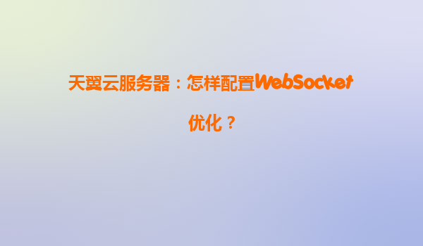 天翼云服务器：怎样配置WebSocket优化？