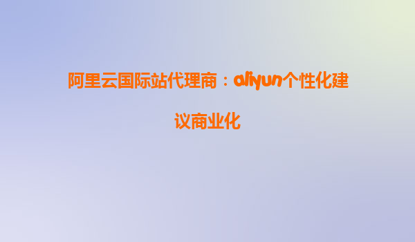 阿里云国际站代理商：aliyun个性化建议商业化